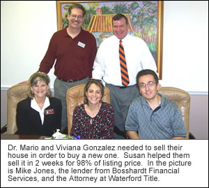 Dr. Mario and Viviana Gonzalez needed to sell their house in order to buy a new one.  Susan helped them sell it in 2 weeks for 98% of listing price.  In the picture is Mike Jones, the lender from Bosshardt Financial Services and Attorney at Waterford Title.